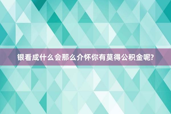 银看成什么会那么介怀你有莫得公积金呢?