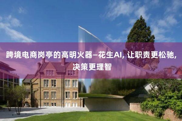 跨境电商岗亭的高明火器—花生AI, 让职责更松驰, 决策更理智