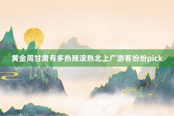 黄金周甘肃有多热辣滚热　北上广游客纷纷pick