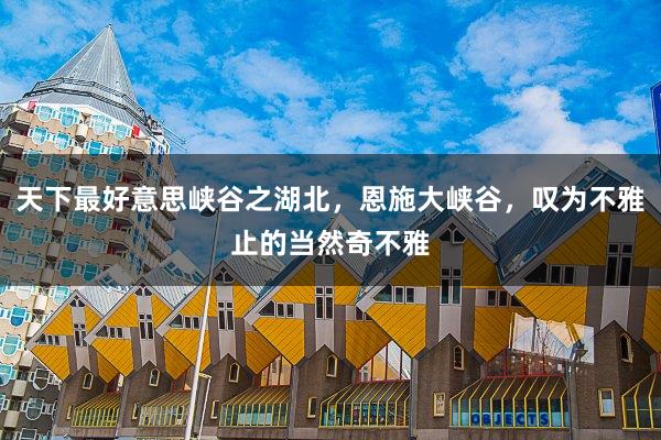 天下最好意思峡谷之湖北，恩施大峡谷，叹为不雅止的当然奇不雅