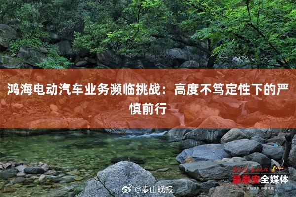鸿海电动汽车业务濒临挑战：高度不笃定性下的严慎前行
