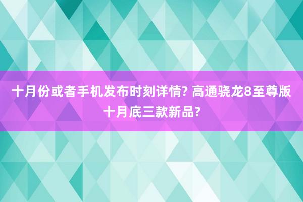 十月份或者手机发布时刻详情? 高通骁龙8至尊版十月底三款新品?