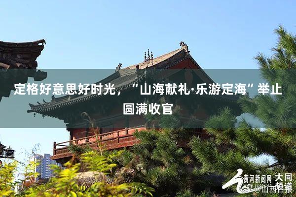 定格好意思好时光，“山海献礼·乐游定海”举止圆满收官
