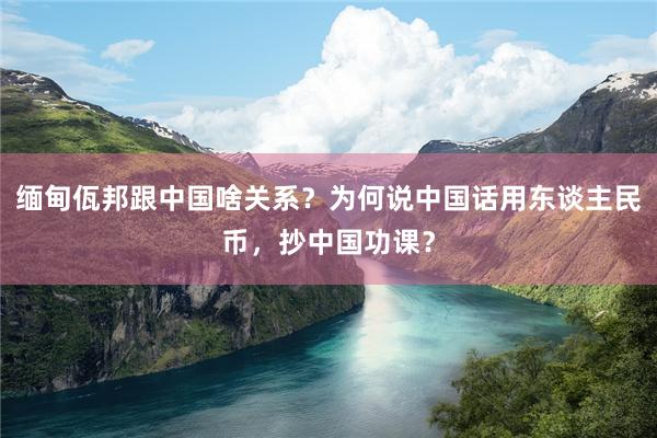 缅甸佤邦跟中国啥关系？为何说中国话用东谈主民币，抄中国功课？