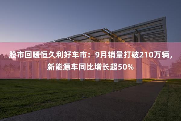 股市回暖恒久利好车市：9月销量打破210万辆，新能源车同比增长超50%