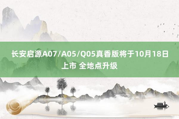 长安启源A07/A05/Q05真香版将于10月18日上市 全地点升级