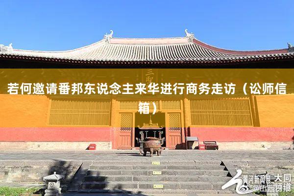 若何邀请番邦东说念主来华进行商务走访（讼师信箱）