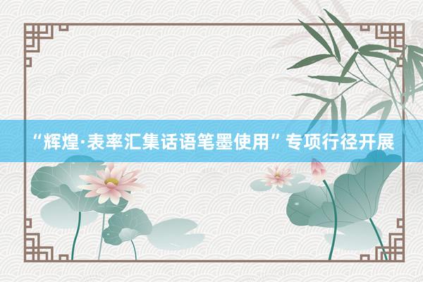 “辉煌·表率汇集话语笔墨使用”专项行径开展