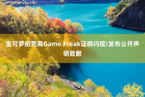 宝可梦拓荒商Game Freak证明闪现!发布公开声明致歉