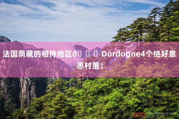 法国荫藏的相持地区💐Dordogne4个绝好意思村落!