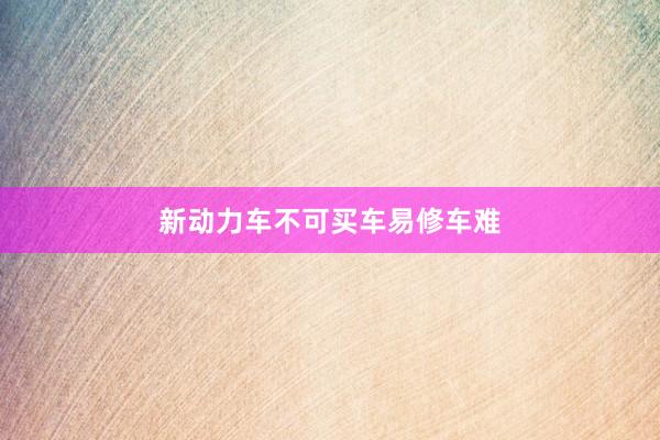 新动力车不可买车易修车难