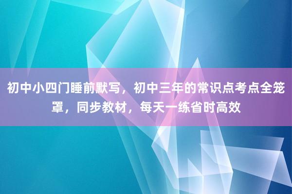 初中小四门睡前默写，初中三年的常识点考点全笼罩，同步教材，每天一练省时高效